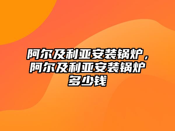 阿爾及利亞安裝鍋爐，阿爾及利亞安裝鍋爐多少錢