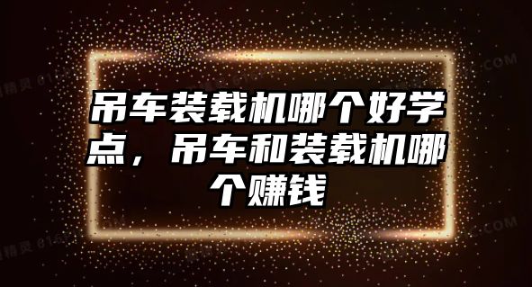 吊車裝載機(jī)哪個好學(xué)點(diǎn)，吊車和裝載機(jī)哪個賺錢