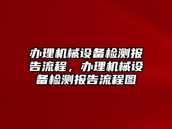 辦理機械設(shè)備檢測報告流程，辦理機械設(shè)備檢測報告流程圖