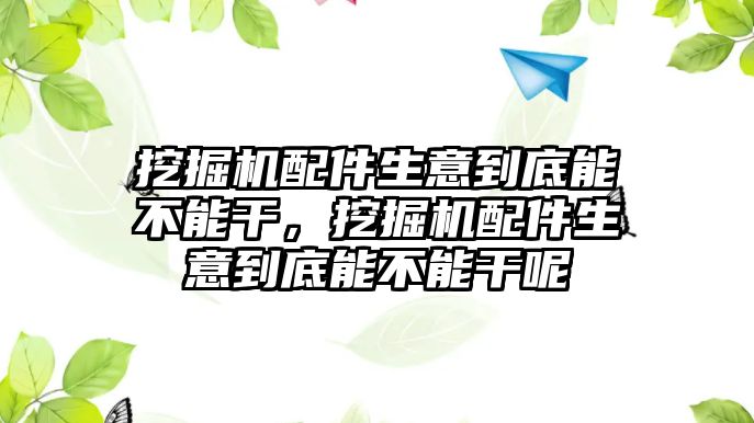 挖掘機(jī)配件生意到底能不能干，挖掘機(jī)配件生意到底能不能干呢