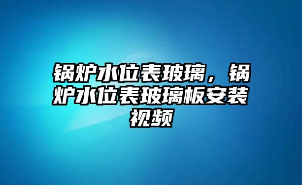 鍋爐水位表玻璃，鍋爐水位表玻璃板安裝視頻