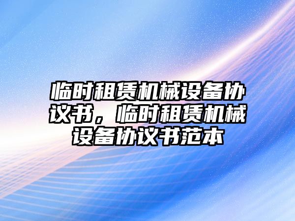 臨時租賃機械設(shè)備協(xié)議書，臨時租賃機械設(shè)備協(xié)議書范本