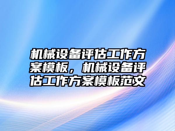 機(jī)械設(shè)備評估工作方案模板，機(jī)械設(shè)備評估工作方案模板范文