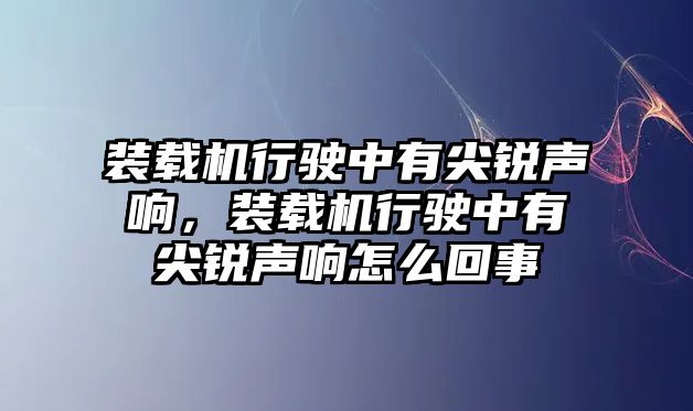 裝載機(jī)行駛中有尖銳聲響，裝載機(jī)行駛中有尖銳聲響怎么回事