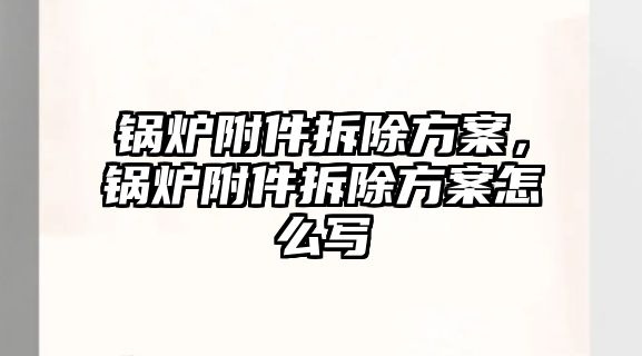 鍋爐附件拆除方案，鍋爐附件拆除方案怎么寫(xiě)