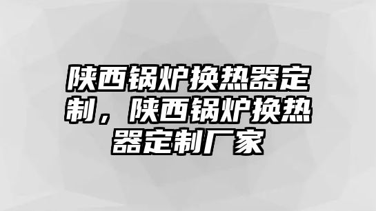 陜西鍋爐換熱器定制，陜西鍋爐換熱器定制廠家