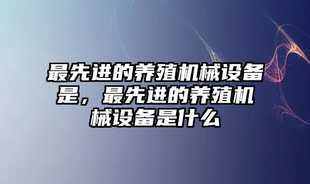 最先進的養(yǎng)殖機械設(shè)備是，最先進的養(yǎng)殖機械設(shè)備是什么