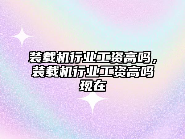 裝載機行業(yè)工資高嗎，裝載機行業(yè)工資高嗎現(xiàn)在