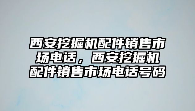 西安挖掘機(jī)配件銷售市場電話，西安挖掘機(jī)配件銷售市場電話號碼