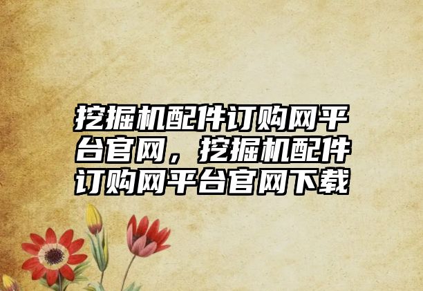 挖掘機配件訂購網(wǎng)平臺官網(wǎng)，挖掘機配件訂購網(wǎng)平臺官網(wǎng)下載