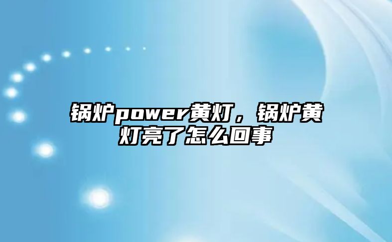 鍋爐power黃燈，鍋爐黃燈亮了怎么回事