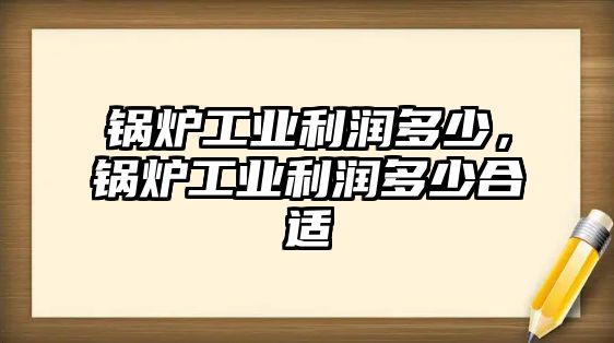 鍋爐工業(yè)利潤多少，鍋爐工業(yè)利潤多少合適