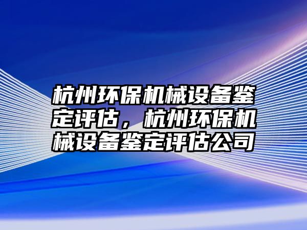 杭州環(huán)保機械設(shè)備鑒定評估，杭州環(huán)保機械設(shè)備鑒定評估公司