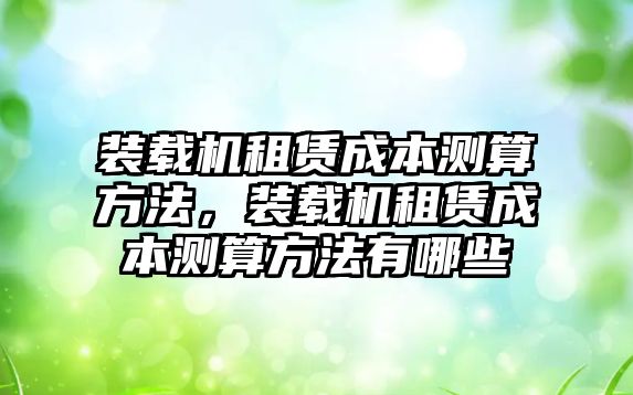 裝載機(jī)租賃成本測算方法，裝載機(jī)租賃成本測算方法有哪些