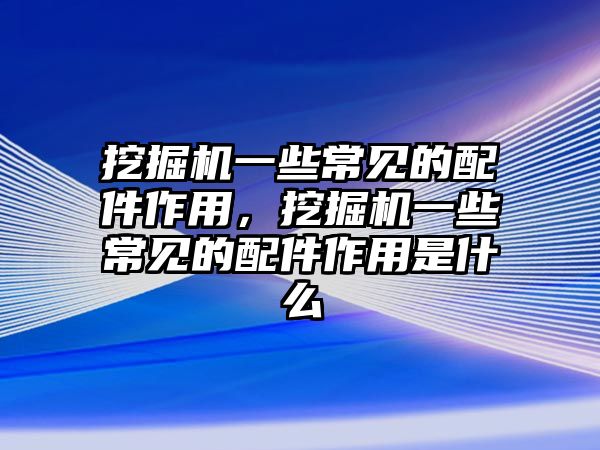 挖掘機(jī)一些常見的配件作用，挖掘機(jī)一些常見的配件作用是什么