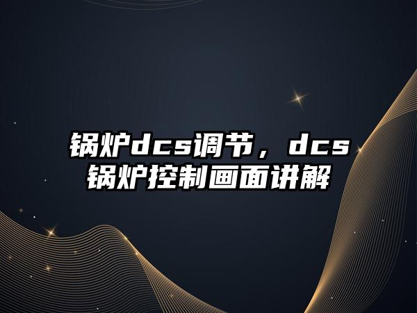 鍋爐dcs調(diào)節(jié)，dcs鍋爐控制畫面講解