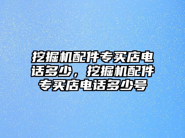 挖掘機配件專買店電話多少，挖掘機配件專買店電話多少號