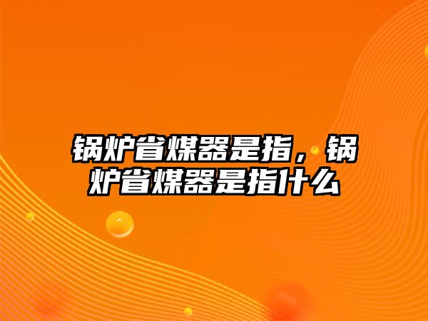 鍋爐省煤器是指，鍋爐省煤器是指什么