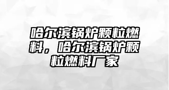 哈爾濱鍋爐顆粒燃料，哈爾濱鍋爐顆粒燃料廠家