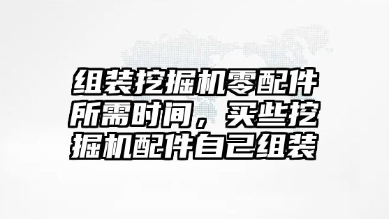 組裝挖掘機(jī)零配件所需時(shí)間，買些挖掘機(jī)配件自己組裝