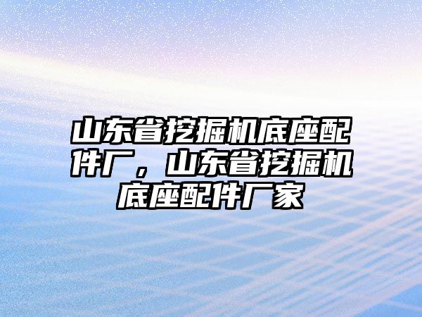 山東省挖掘機(jī)底座配件廠，山東省挖掘機(jī)底座配件廠家