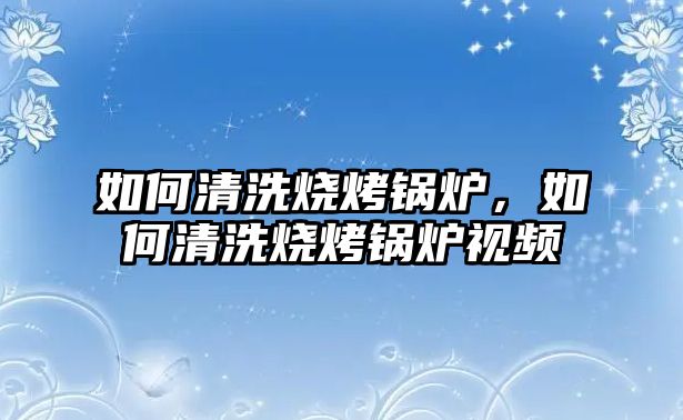 如何清洗燒烤鍋爐，如何清洗燒烤鍋爐視頻