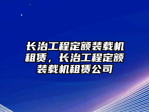 長(zhǎng)治工程定額裝載機(jī)租賃，長(zhǎng)治工程定額裝載機(jī)租賃公司