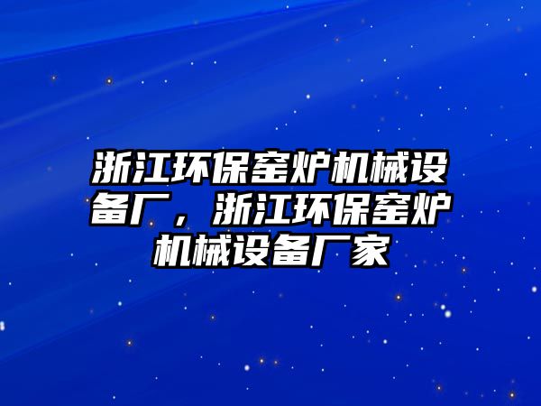 浙江環(huán)保窯爐機(jī)械設(shè)備廠，浙江環(huán)保窯爐機(jī)械設(shè)備廠家