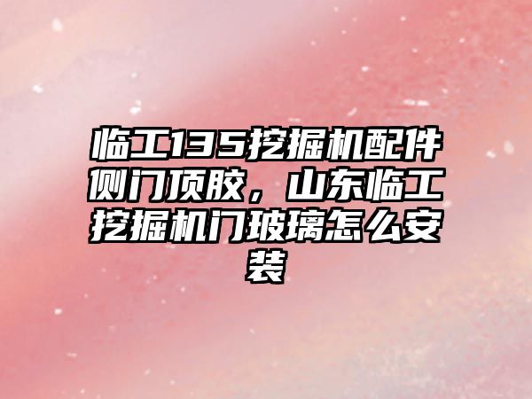 臨工135挖掘機(jī)配件側(cè)門(mén)頂膠，山東臨工挖掘機(jī)門(mén)玻璃怎么安裝