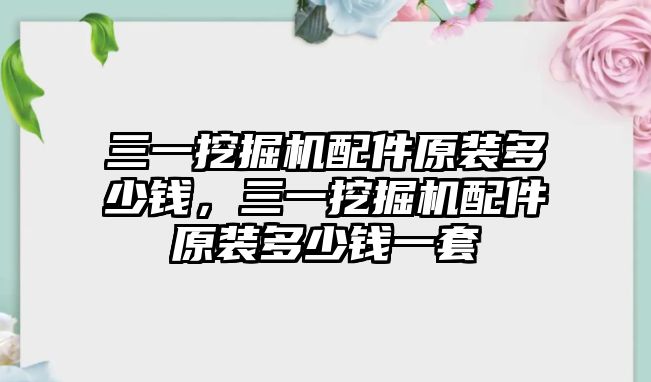 三一挖掘機配件原裝多少錢，三一挖掘機配件原裝多少錢一套