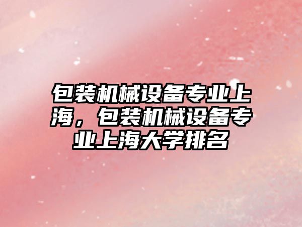 包裝機械設(shè)備專業(yè)上海，包裝機械設(shè)備專業(yè)上海大學(xué)排名