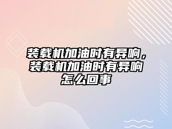 裝載機(jī)加油時(shí)有異響，裝載機(jī)加油時(shí)有異響怎么回事