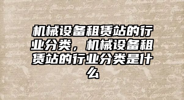 機械設(shè)備租賃站的行業(yè)分類，機械設(shè)備租賃站的行業(yè)分類是什么