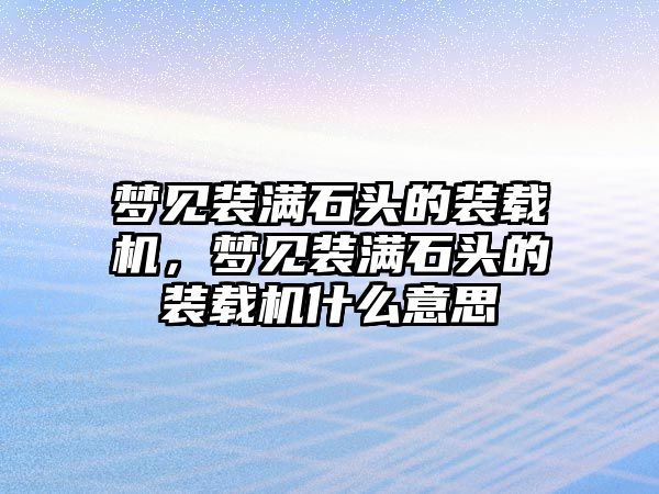 夢見裝滿石頭的裝載機，夢見裝滿石頭的裝載機什么意思