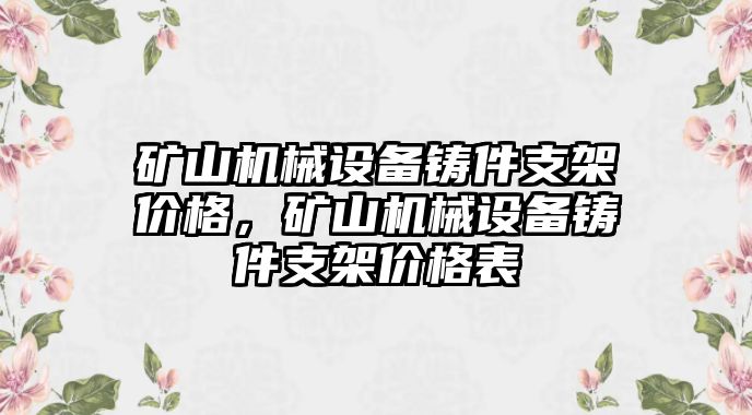 礦山機(jī)械設(shè)備鑄件支架價(jià)格，礦山機(jī)械設(shè)備鑄件支架價(jià)格表