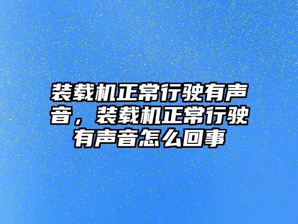 裝載機正常行駛有聲音，裝載機正常行駛有聲音怎么回事