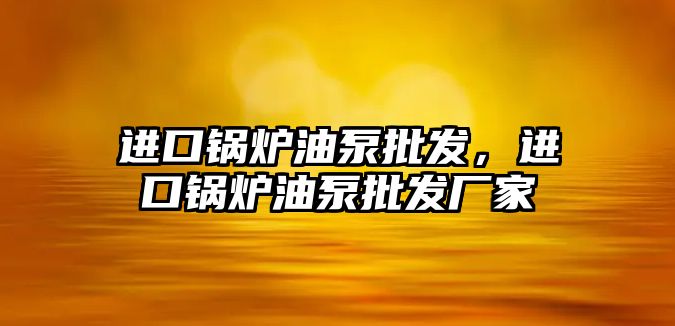 進口鍋爐油泵批發(fā)，進口鍋爐油泵批發(fā)廠家