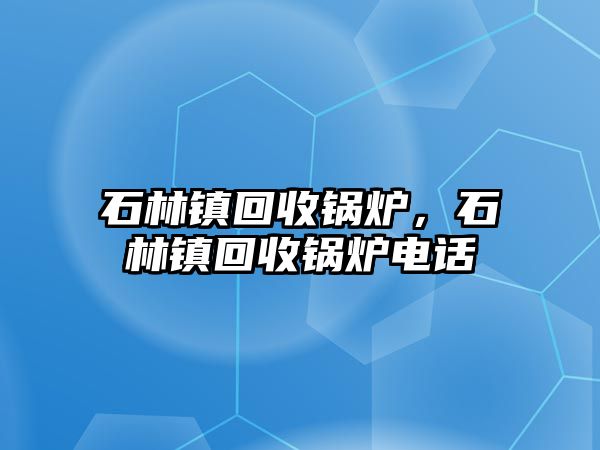 石林鎮(zhèn)回收鍋爐，石林鎮(zhèn)回收鍋爐電話