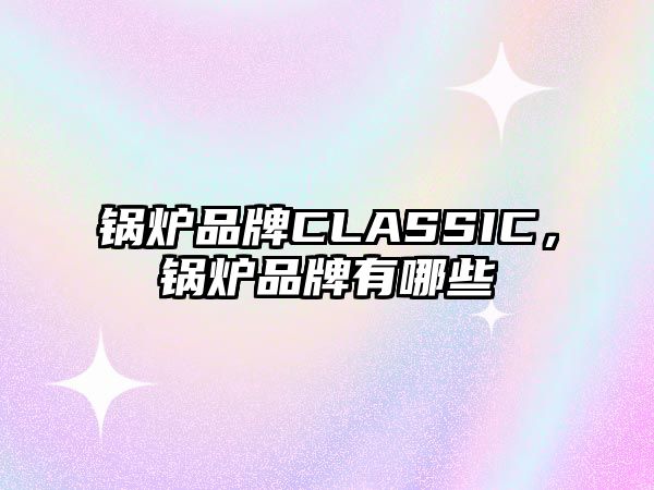 鍋爐品牌CLASSIC，鍋爐品牌有哪些