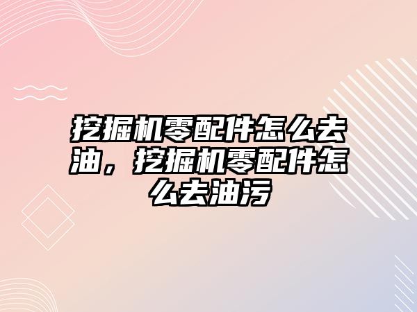 挖掘機零配件怎么去油，挖掘機零配件怎么去油污