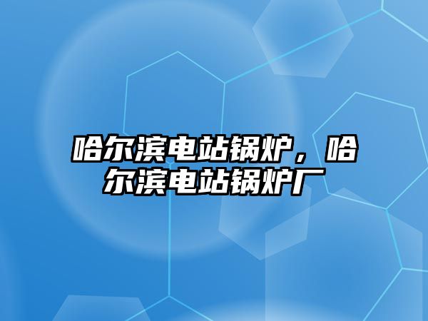 哈爾濱電站鍋爐，哈爾濱電站鍋爐廠