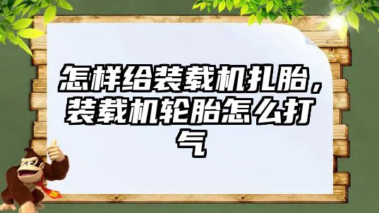 怎樣給裝載機扎胎，裝載機輪胎怎么打氣