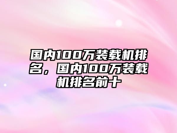 國內(nèi)100萬裝載機(jī)排名，國內(nèi)100萬裝載機(jī)排名前十