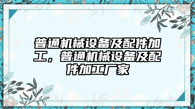 普通機(jī)械設(shè)備及配件加工，普通機(jī)械設(shè)備及配件加工廠家