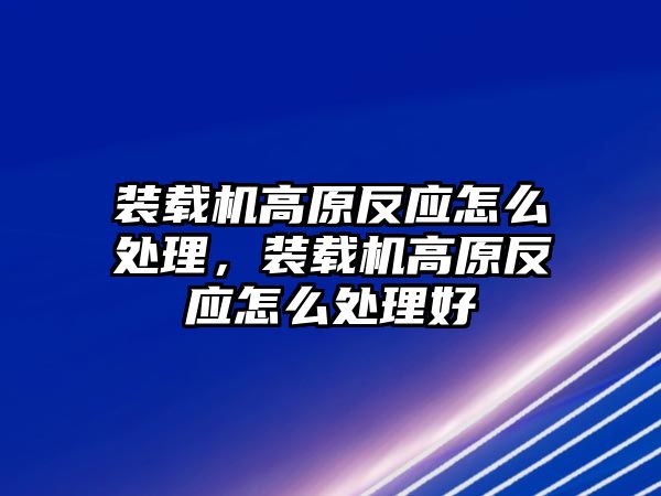 裝載機高原反應怎么處理，裝載機高原反應怎么處理好