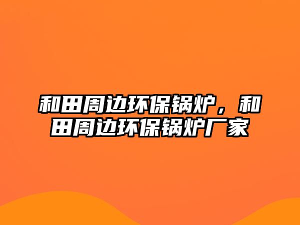 和田周邊環(huán)保鍋爐，和田周邊環(huán)保鍋爐廠家