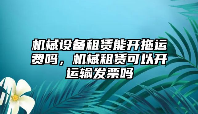 機械設(shè)備租賃能開拖運費嗎，機械租賃可以開運輸發(fā)票嗎