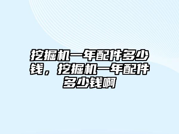 挖掘機(jī)一年配件多少錢，挖掘機(jī)一年配件多少錢啊