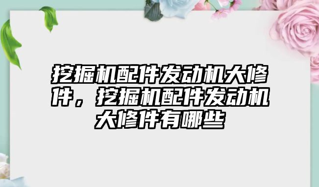 挖掘機配件發(fā)動機大修件，挖掘機配件發(fā)動機大修件有哪些