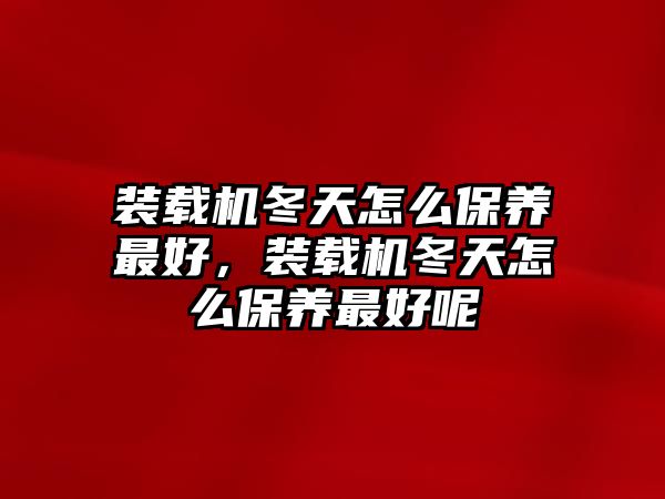 裝載機(jī)冬天怎么保養(yǎng)最好，裝載機(jī)冬天怎么保養(yǎng)最好呢